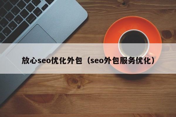 放心seo优化外包(seo外包服务优化)