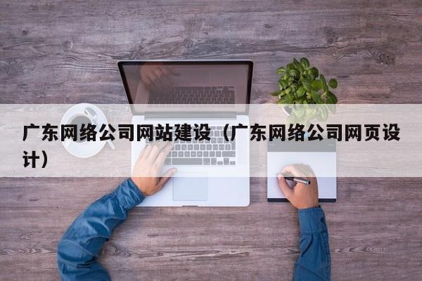 广东网络公司网站建设(广东网络公司网页设计)