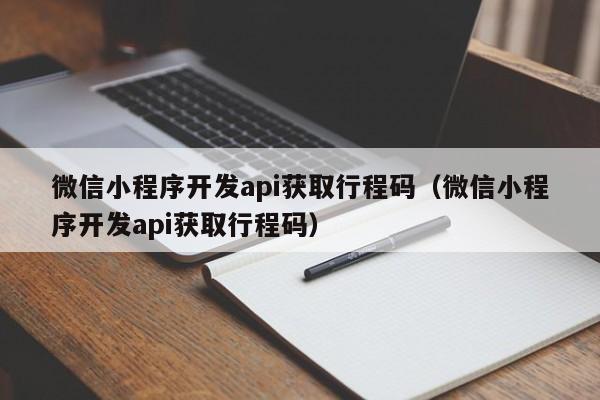 微信小程序开发api获取行程码(微信小程序开发api获取行程码)
