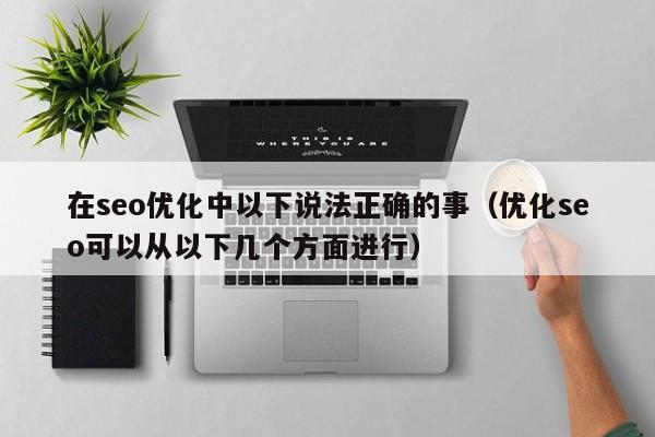 在seo优化中以下说法正确的事(优化seo可以从以下几个方面进行)