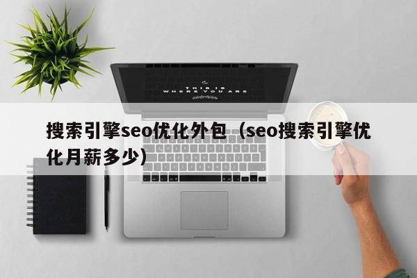 搜索引擎seo优化外包(seo搜索引擎优化月薪多少)