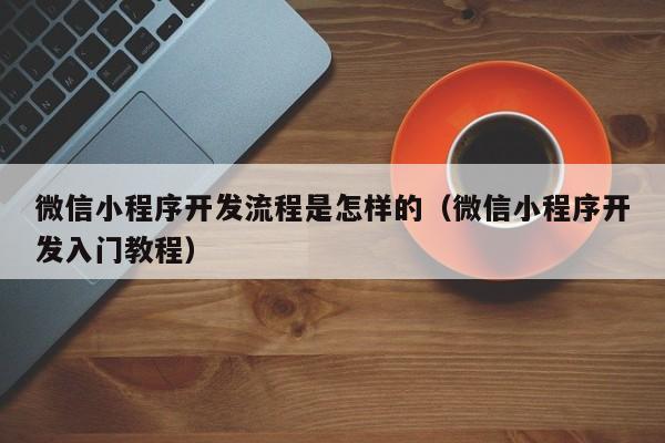 微信小程序开发流程是怎样的(微信小程序开发入门教程)