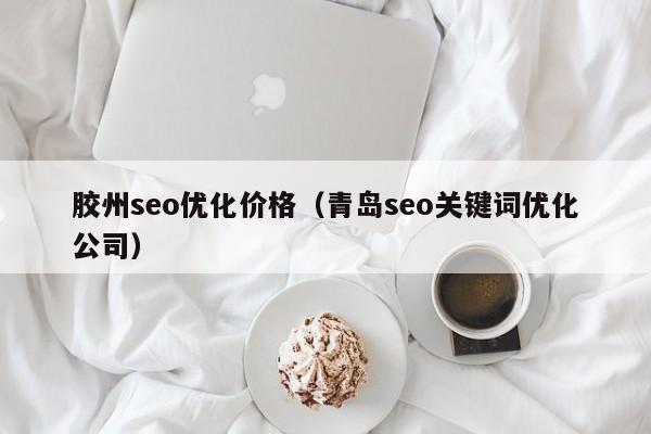 胶州seo优化价格(青岛seo关键词优化公司)