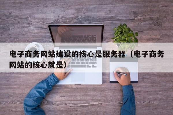 电子商务网站建设的核心是服务器(电子商务网站的核心就是)