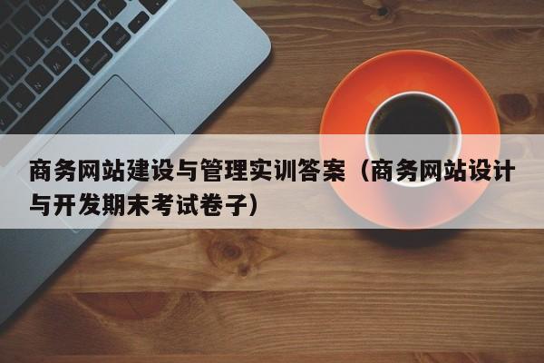 商务网站建设与管理实训答案(商务网站设计与开发期末考试卷子)