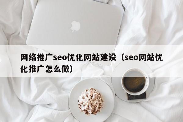 网络推广seo优化网站建设(seo网站优化推广怎么做)