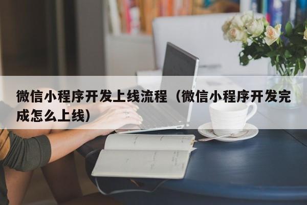 微信小程序开发上线流程(微信小程序开发完成怎么上线)