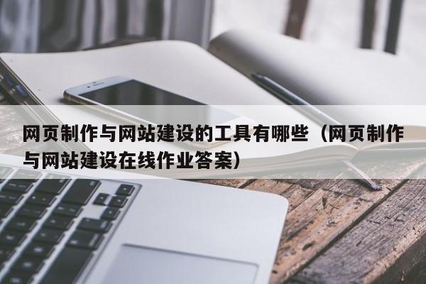 网页制作与网站建设的工具有哪些(网页制作与网站建设在线作业答案)