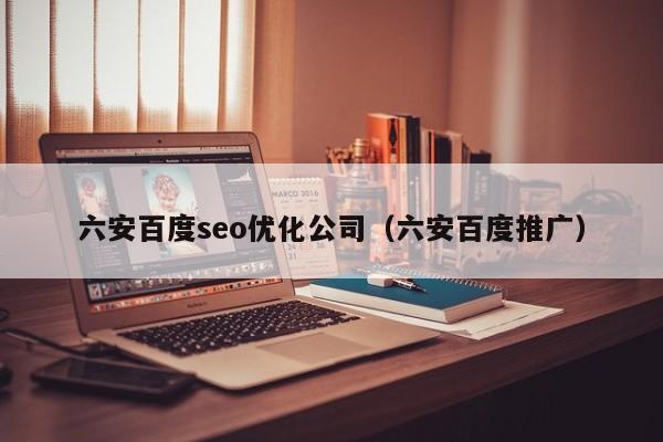 六安百度seo优化公司(六安百度推广)