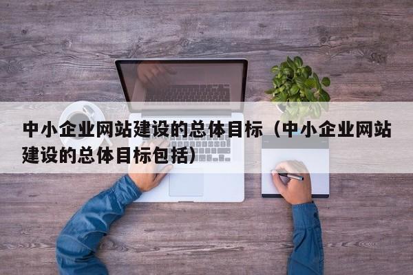 中小企业网站建设的总体目标(中小企业网站建设的总体目标包括)