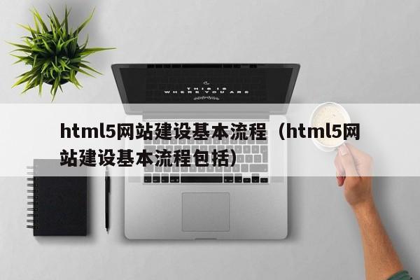 html5网站建设基本流程(html5网站建设基本流程包括)