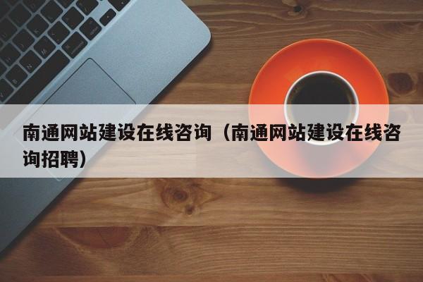 南通网站建设在线咨询(南通网站建设在线咨询招聘)